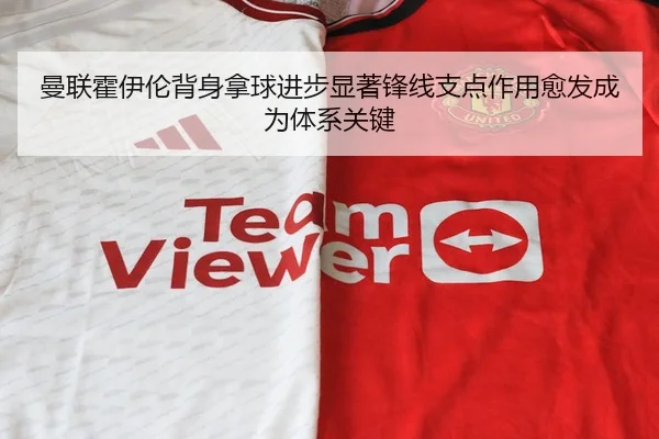 曼联霍伊伦背身拿球进步显著锋线支点作用愈发成为体系关键