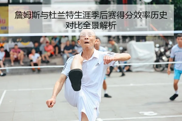 詹姆斯与杜兰特生涯季后赛得分效率历史对比全景解析