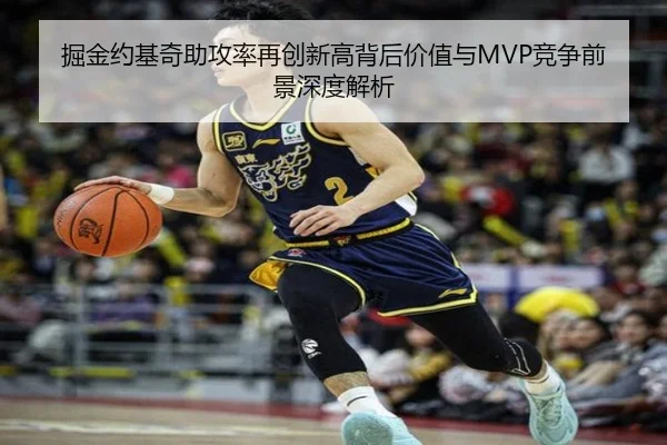 掘金约基奇助攻率再创新高背后价值与MVP竞争前景深度解析