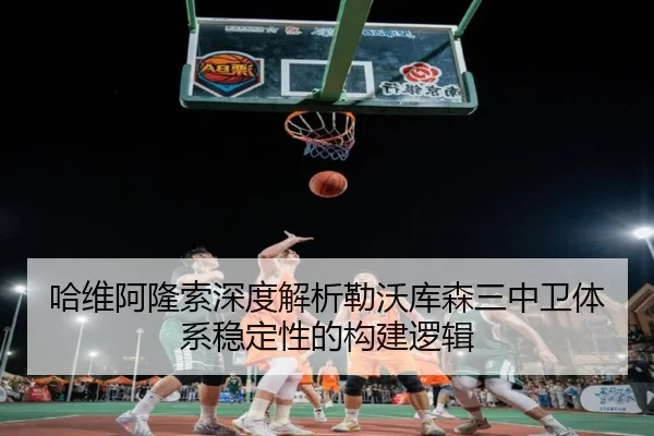 哈维阿隆索深度解析勒沃库森三中卫体系稳定性的构建逻辑
