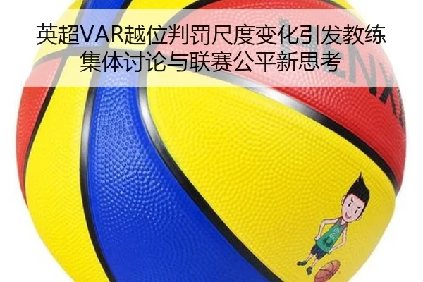 英超VAR越位判罚尺度变化引发教练集体讨论与联赛公平新思考