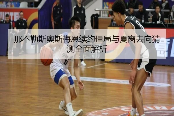 那不勒斯奥斯梅恩续约僵局与夏窗去向猜测全面解析