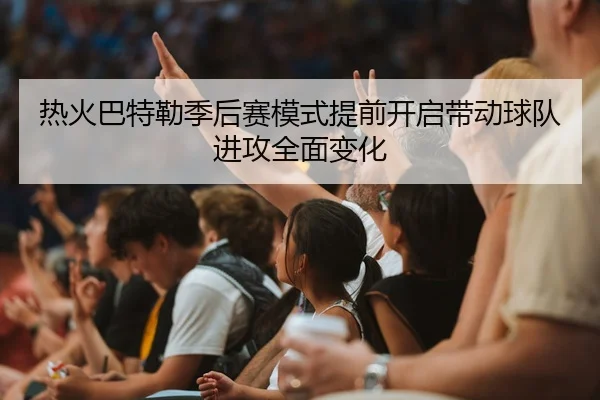 热火巴特勒季后赛模式提前开启带动球队进攻全面变化